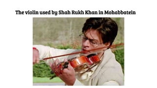 The violin used by Shah Rukh Khan in Mohabbatein
 