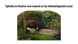 Ophelia in Hamlet was named as Op-Helios(Opposite sun)!
 