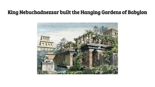 King Nebuchadnezzar built the Hanging Gardens of Babylon
 