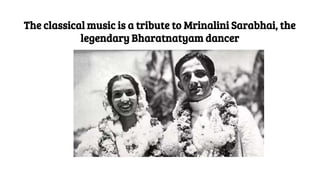 The classical music is a tribute to Mrinalini Sarabhai, the
legendary Bharatnatyam dancer
 