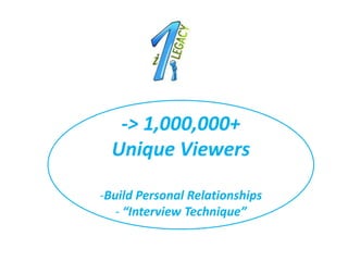 -> 1,000,000+
  Unique Viewers

-Build Personal Relationships
   - “Interview Technique”
 
