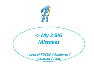 -> My 3 BIG
      Mistakes

- Lack of FOCUS / Audience /
       Solution / Pain
 