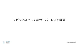 SIビジネスとしてのサーバーレスの課題
#serverlessconf
 