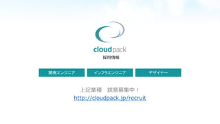 上記業種 鋭意募集中！
http://cloudpack.jp/recruit
開発エンジニア インフラエンジニア デザイナー
採⽤用情報
 