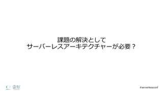 課題の解決として
サーバーレスアーキテクチャーが必要？
#serverlessconf
 