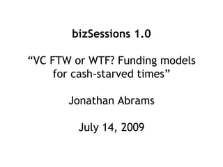 bizSessions 1.0

“VC FTW or WTF? Funding models
     for cash-starved times”

       Jonathan Abrams

         July 14, 2009
 