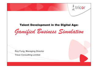 Talent Development in the Digital Age:
Gamiﬁed Business Simulation!
Roy Fung, Managing Director
Tricor Consulting Limited
 