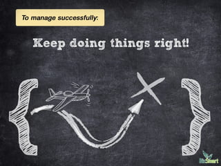 To manage successfully:
• Keep doing things right!
 