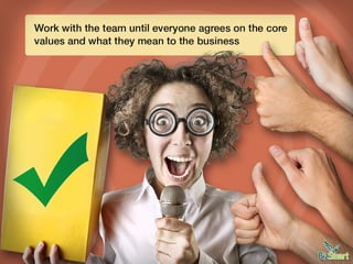 Work with the team until everyone agrees on the core values
and what they mean to the business
 