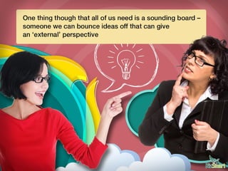One thing though that all of us need is a sounding board –
someone we can bounce ideas off that can give an ‘external’
per...