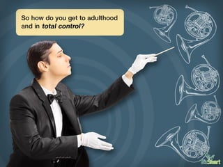 So how do you get to adulthood and in total control?
 