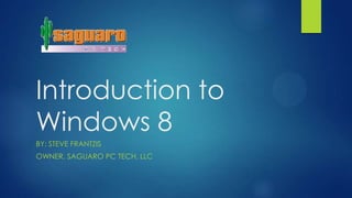 Introduction to
Windows 8
BY: STEVE FRANTZIS
OWNER, SAGUARO PC TECH, LLC
 