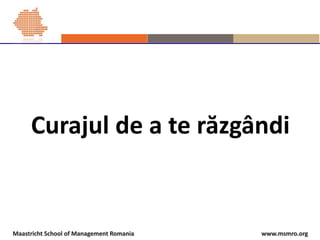 www.msmro.orgMaastricht School of Management Romania
Curajul de a te răzgândi
 