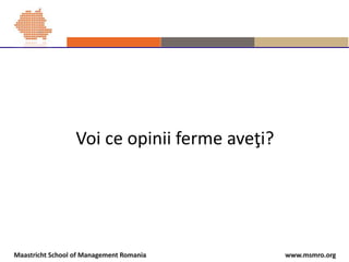 www.msmro.orgMaastricht School of Management Romania
Voi ce opinii ferme aveţi?
 