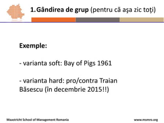 www.msmro.orgMaastricht School of Management Romania
1.Gândirea de grup (pentru că aşa zic toţi)
Exemple:
- varianta soft:...