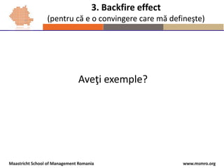 www.msmro.orgMaastricht School of Management Romania
3. Backfire effect
(pentru că e o convingere care mă defineşte)
Aveţi...