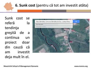 www.msmro.orgMaastricht School of Management Romania
Sunk cost se
referă la
tendinţa
greşită de a
continua un
proiect doar...