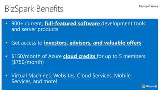 Hosting models
BizSpark Benefits
• 900+ current, full-featured software development tools
and server products
• Get access to investors, advisors, and valuable offers
• $150/month of Azure cloud credits for up to 5 members
($750/month)
• Virtual Machines, Websites, Cloud Services, Mobile
Services, and more!
 