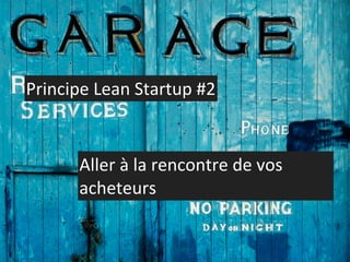 Principe	
  Lean	
  Startup	
  #2


         Aller	
  à	
  la	
  rencontre	
  de	
  vos	
  
         acheteurs
 