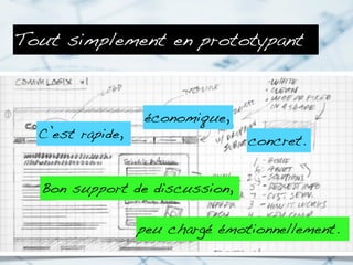 Tout simplement en prototypant



                  économique,
  C’est rapide,                  concret.


  Bon support de discussion,

                  peu chargé émotionnellement.
 