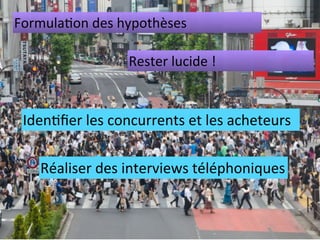 Formula%on	
  des	
  hypothèses

                         Rester	
  lucide	
  !


 Iden%ﬁer	
  les	
  concurrents	
  et	
  les	
  acheteurs	
  	
  


     Réaliser	
  des	
  interviews	
  téléphoniques
 
