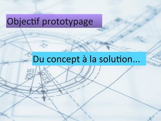 Objec%f	
  prototypage


      Du	
  concept	
  à	
  la	
  solu%on...
 