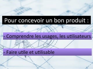 Pour	
  concevoir	
  un	
  bon	
  produit	
  :

-­‐	
  Comprendre	
  les	
  usages,	
  les	
  u.lisateurs


-­‐	
  Faire	
  u.le	
  et	
  u.lisable
 