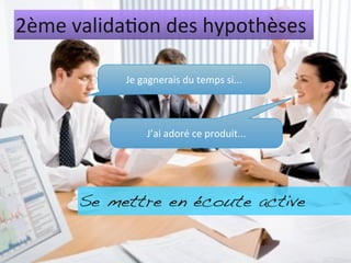 2ème	
  valida%on	
  des	
  hypothèses

              Je	
  gagnerais	
  du	
  temps	
  si...



                     J’ai	
  adoré	
  ce	
  produit...




        Se mettre en écoute active
 