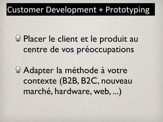 Customer	
  Development	
  +	
  Prototyping


    Placer le client et le produit au
    centre de vos préoccupations

    Adapter la méthode à votre
    contexte (B2B, B2C, nouveau
    marché, hardware, web, ...)
 