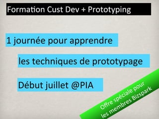Forma%on	
  Cust	
  Dev	
  +	
  Prototyping


1	
  journée	
  pour	
  apprendre

   les	
  techniques	
  de	
  prototypage

   Début	
  juillet	
  @PIA                               ur
                                                        po ark
                                                   e	
   p
                                                 al zs
                                               ci Bi
                                             pé es	
  
                                 ﬀr m  e	
  s br
                                O e
                                les	
  m
 