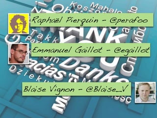 Raphaël Pierquin - @perafoo


  Emmanuel Gaillot - @egaillot



Blaise Vignon - @Blaise_V
 