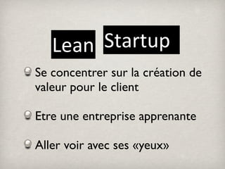 Lean Startup
Se concentrer sur la création de
valeur pour le client

Etre une entreprise apprenante

Aller voir avec ses «yeux»
 
