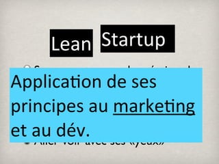Lean Startup
    Se concentrer sur la création de
Applica.on	
  de	
  ses	
  
    valeur pour le client
principes	
  au	
  marke.ng	
  
      Etre une entreprise apprenante
et	
  au	
  dév. ses «yeux»
      Aller voir avec
 