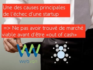 Une des causes principales
de l’échec d’une startup

 => Ne pas avoir trouvé de marché
viable avant d’être «out of cash»
 