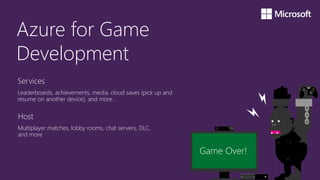 Azure for Game
Development
Services
Leaderboards, achievements, media, cloud saves (pick up and
resume on another device), and more…
Host
Multiplayer matches, lobby rooms, chat servers, DLC,
and more
Y
A
X B
 