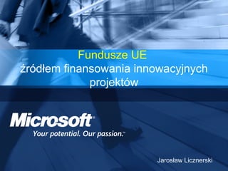 Fundusze UE   źródłem finansowania innowacyjnych projektów Jarosław Licznerski 