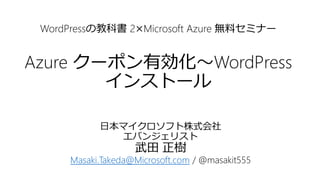 WordPressの教科書 2×Microsoft Azure 無料セミナー
Azure クーポン有効化～WordPress
インストール
日本マイクロソフト株式会社
エバンジェリスト
武田 正樹
Masaki.Takeda@Microsoft.com / @masakit555
 