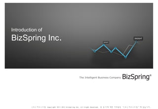 The Intelligent Business Company
( 주 ) 비즈스프링 Copyright 2011-2013 BizSpring Inc. All Right Reserved. 본 문서에 대한 저작권은 "( 주 ) 비즈스프링 " 에 있습니다 .
Introduction of
BizSpring Inc.
 
