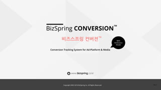 Copyright 2002-2016 BizSpring Inc. All Rights Reserved.
BizSpring CONVERSION
비즈스프링 컨버젼
AD Conversion Performance Tracking System
for Ad-Platform & Media
TM
TM
With
Simple
Attribution
Model
Copyright 2002-2017 BizSpring Inc. All Rights Reserved. Rev.3
 