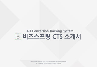 1비즈스프링 CTS 소개서
AD Conversion Tracking System
비즈스프링 CTS 소개서
㈜비즈스프링 Copyright 2002-2015 BizSpring Inc. All Rights Reserved.
본 문서에 대한 저작권은 “㈜비즈스프링”에 있습니다
 