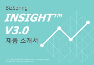 BizSpring
INSIGHT™
V3.0
㈜비즈스프링 Copyright 2002-2016 BizSpring INSIGHT Inc. All Rights Reserved.
본 문서에 대한 저작권은 “㈜비즈스프링”에 있습니다.
제품 소개서
 