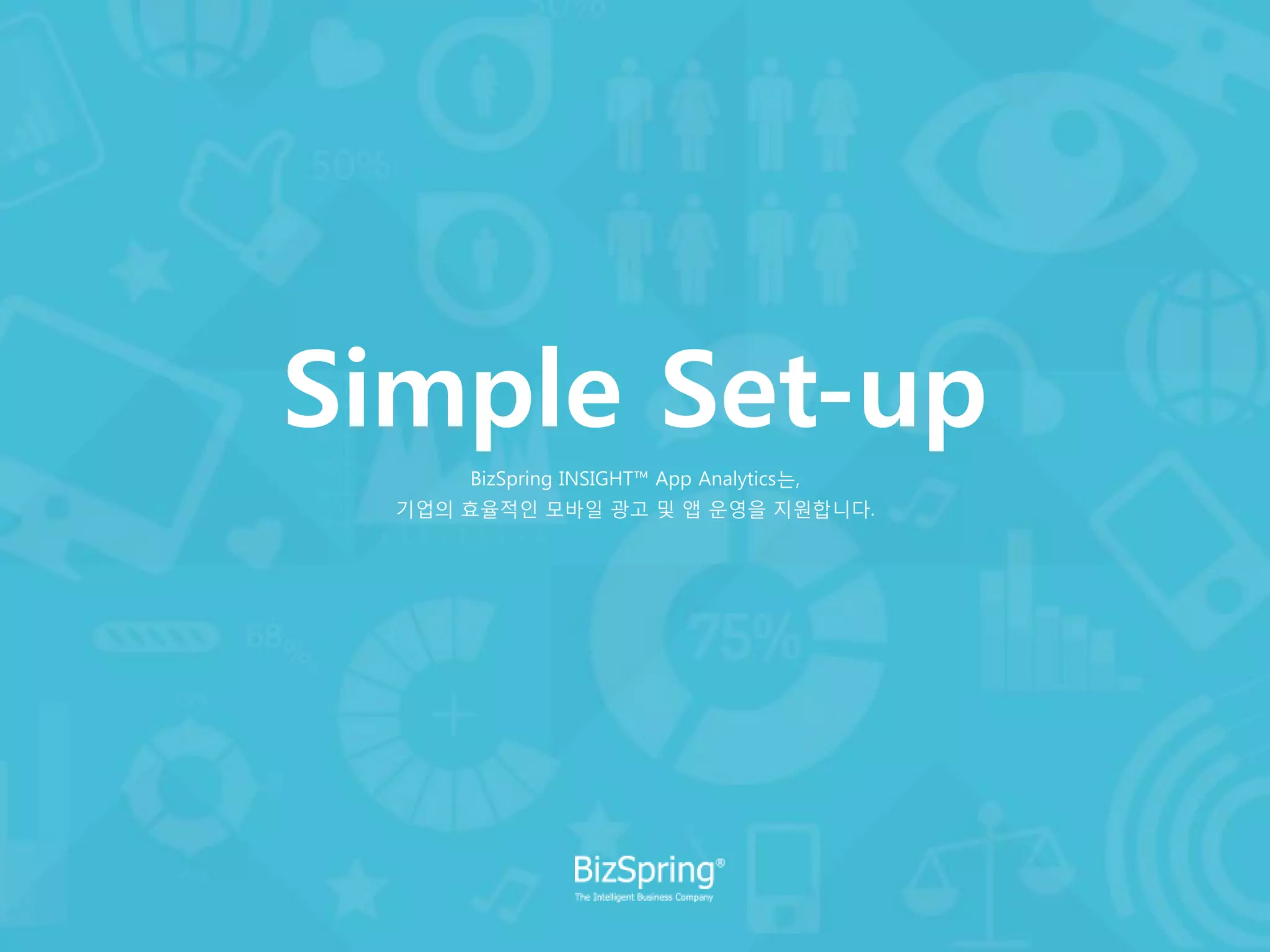 Simple Set-up
BizSpring INSIGHT™ App Analytics는,
기업의 효율적인 모바일 광고 및 앱 운영을 지원합니다.
 