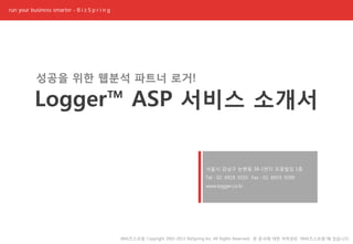Copyright 2002-2016 BizSpring Inc. All Rights Reserved.
BizSpring LOGGER
Site, Product, Viral & Review Contents Monitoring
TM
For
CPC 광고
블로그 마케팅
쇼핑몰 상품관리
LOGGER COMMERCE / LOGGER FOR VIRAL / SMART MD PACK
비즈스프링 로거
TM
Rev.1Copyright 2002-2017 BizSpring Inc. All Rights Reserved.
 