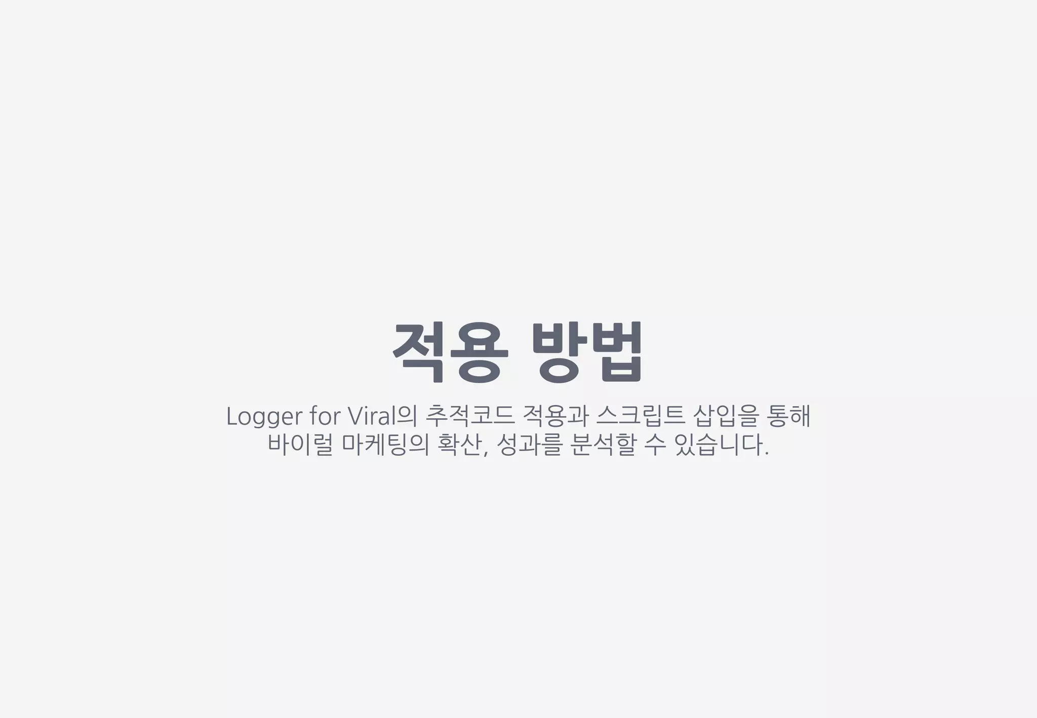 적용 방법
Logger for Viral의 추적코드 적용과 스크립트 삽입을 통해
바이럴 마케팅의 확산, 성과를 분석할 수 있습니다.
 