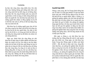 Trí tuệ đám đông

họ làm việc cùng nhau càng nhiều hơn. Các nhà           Sự phối hợp SARS
khoa học thường không giữ những kiến thức mới           Tháng 2 năm 2003, Bộ Y tế Trung Quốc thông báo
cho riêng mình bởi họ biết rằng nó sẽ không được        cho Tổ chức Y tế Thế giới (WHO) về một loại bệnh
khai thác hết. Họ công bố khám phá của mình để          hoàn toàn mới. WHO đã huy động nỗ lực của toàn
người khác có thể sử dụng và biến chúng thành giả       thế giới để tìm ra nguồn bệnh. Ngày 17 tháng 3, 11
định của người đó. Các nhà khoa học phụ thuộc vào       phòng thí nghiệm nghiên cứu trên toàn thế giới bắt
những người tiền nhiệm và đồng nghiệp của họ để         đầu phối hợp với nhau nhằm tìm ra nguồn gốc của
có thể làm việc suôn sẻ, để họ có thể xây dựng công     căn bệnh tên gọi là SARS. Các phòng thí nghiệm
việc của mình trên đó.                                  hàng ngày hội thảo với nhau qua truyền hình, tranh
   Nhà khoa học là những người quan tâm tới lợi         luận các kết quả thí nghiệm và đăng các bức ảnh
ích riêng, song họ tìm được cách để lợi ích riêng của   chụp virus được cách ly từ các bệnh nhân SARS. Các
họ đem lại lợi ích cho người khác. Họ nhặt ra thứ       phòng thí nghiệm khác nhau cùng làm việc với cùng
mà họ cho là thú vị, và trong quá trình tìm kiếm sự     những mẫu giống nhau, nhờ đó tăng nhanh tốc độ
nổi tiếng cho riêng mình họ đã khiến cho nhóm trở       và hiệu quả công việc.
nên thông thái hơn.                                        Đến ngày 21 tháng 3, các nhà khoa học của
   Ngày nay, thách thức cho cộng đồng các nhà           trường Đại học Hồng Kông đã cách ly một nguồn
khoa học là ngày càng có nhiều nghiên cứu khoa học      gần như chính xác. Cùng ngày, các nhà khoa học
được các công ty tài trợ. Các công ty này thu được      thuộc Trung tâm Phòng ngừa và Kiểm soát bệnh
nhiều lợi ích kinh tế khi bảo mật thông tin hơn là      (CDC) – Mỹ, đã cách ly được một virus. Sang đến
phân tán nó rộng rãi. Khi các nhà khoa học nổi tiếng    tuần tiếp theo, các phòng thí nghiệm khác đã phát
làm việc cùng nhau, họ cũng sẽ có một sự chia sẻ        hiện ra cùng loại virus đó, rồi tiếp đến là các phòng
không đồng đều về lòng tin, bởi các nhà khoa học        thí nghiệm ở Đức, Hà Lan và Hồng Kông. Đến ngày
khác dành sự quan tâm cho danh tiếng nhiều hơn là       16 tháng 4, các phòng thí nghiệm đã tự tin công bố
cho công việc. Những vấn đề này đã thách thức sự        rằng mình đã tìm ra được nguồn gốc căn bệnh. Mặc
độc lập của các thành viên trong nhóm.                  dù Cynthia Goldsmith thuộc CDC là người đầu tiên
                                                        phát hiện ra virus nhưng phải mất đến vài tuần hợp

                                                  23    24
 
