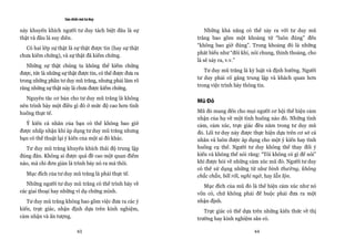 Sáu chiếc mũ tư duy

này khuyến khích người tư duy tách biệt đâu là sự             Những khả năng có thể xảy ra với tư duy mũ
thật và đâu là suy diễn.                                  trắng bao gồm một khoảng từ “luôn đúng” đến
                                                          “không bao giờ đúng”. Trong khoảng đó là những
  Có hai lớp sự thật là sự thật được tin (hay sự thật
                                                          phát biểu như “đôi khi, nói chung, thỉnh thoảng, cho
chưa kiểm chứng), và sự thật đã kiểm chứng.
                                                          là sẽ xảy ra, v.v.”
   Những sự thật chúng ta không thể kiểm chứng
                                                             Tư duy mũ trắng là kỷ luật và định hướng. Người
được, tức là những sự thật được tin, có thể được đưa ra
                                                          tư duy phải cố gắng trung lập và khách quan hơn
trong những phần tư duy mũ trắng, nhưng phải làm rõ
                                                          trong việc trình bày thông tin.
rằng những sự thật này là chưa được kiểm chứng.
  Nguyên tắc cơ bản cho tư duy mũ trắng là không
                                                          Mũ Đỏ
nên trình bày một điều gì đó ở mức độ cao hơn tình
huống thực tế.                                            Mũ đỏ mang đến cho mọi người cơ hội thể hiện cảm
                                                          nhận của họ về một tình huống nào đó. Những tình
  Ý kiến cá nhân của bạn có thể không bao giờ             cảm, cảm xúc, trực giác đều nằm trong tư duy mũ
được nhấp nhận khi áp dụng tư duy mũ trắng nhưng          đỏ. Lối tư duy này được thực hiện dựa trên cơ sở cá
bạn có thể thuật lại ý kiến của một ai đó khác.           nhân và luôn được áp dụng cho một ý kiến hay tình
  Tư duy mũ trắng khuyến khích thái độ trung lập          huống cụ thể. Người tư duy không thể thay đổi ý
đúng đắn. Không ai được quá đề cao một quan điểm          kiến và không thể nói rằng: “Tôi không có gì để nói”
nào, mà chỉ đơn giản là trình bày nó ra mà thôi.          khi được hỏi về những cảm xúc mũ đỏ. Người tư duy
                                                          có thể sử dụng những từ như bình thường, không
   Mục đích của tư duy mũ trắng là phải thực tế.          chắc chắn, bối rối, nghi ngờ, hay lẫn lộn.
   Những người tư duy mũ trắng có thể trình bày về          Mục đích của mũ đỏ là thể hiện cảm xúc như nó
các giai thoại hay những ví dụ chứng minh.                vốn có, chứ không phải để buộc phải đưa ra một
   Tư duy mũ trắng không bao gồm việc đưa ra các ý        nhận định.
kiến, trực giác, nhận định dựa trên kinh nghiệm,             Trực giác có thể dựa trên những kiến thức về thị
cảm nhận và ấn tượng.                                     trường hay kinh nghiệm sẵn có.

                           43                                                     44
 