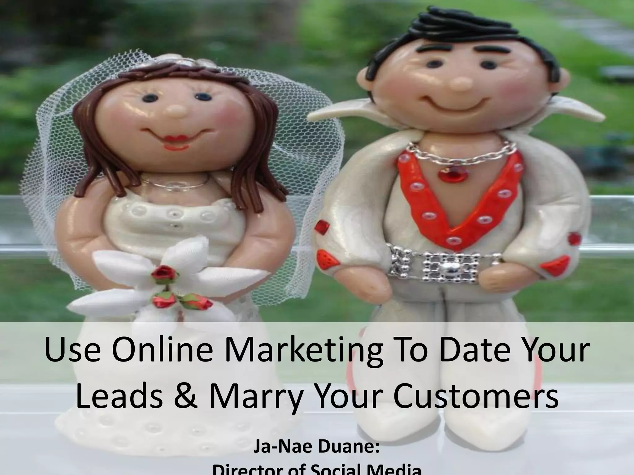 Use Online Marketing To Date Your
Leads & Marry Your Customers
Ja-Nae Duane: