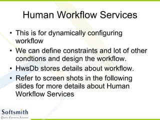 Human Workflow Services This is for dynamically configuring workflow We can define constraints and lot of other condtions and design the workflow. HwsDb stores details about workflow. Refer to screen shots in the following slides for more details about Human Workflow Services 