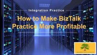Integration Practice
How to Make BizTalk
Practice More Profitable
 