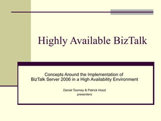 Highly Available BizTalk

       Concepts Around the Implementation of
BizTalk Server 2006 in a High Availability Environment

                Daniel Toomey & Patrick Hood
                         presenters
 